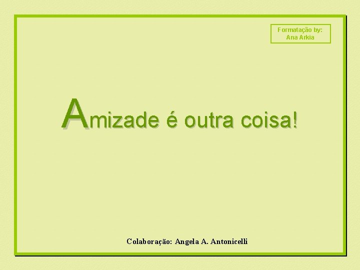 Formatação by: Ana Arkia Amizade é outra coisa! Colaboração: Angela A. Antonicelli 