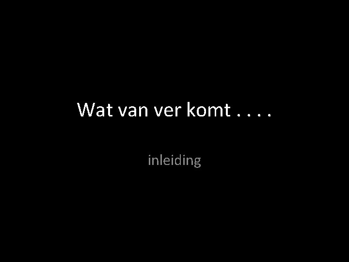 Wat van ver komt. . inleiding 