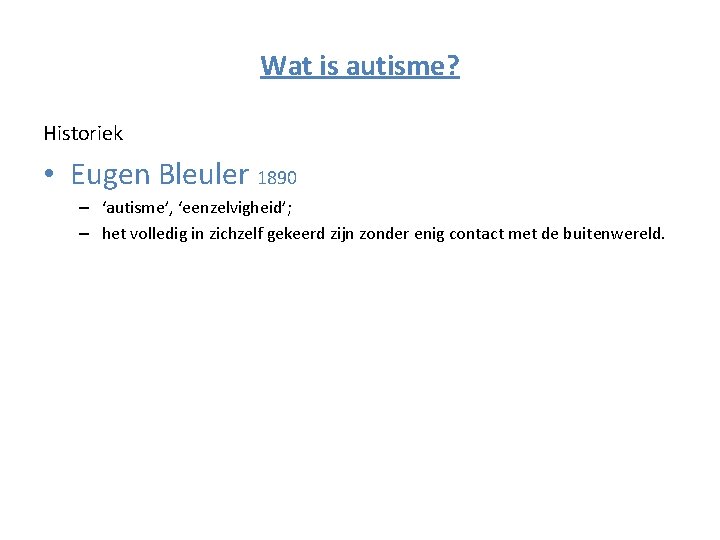 Wat is autisme? Historiek • Eugen Bleuler 1890 – ‘autisme’, ‘eenzelvigheid’; – het volledig