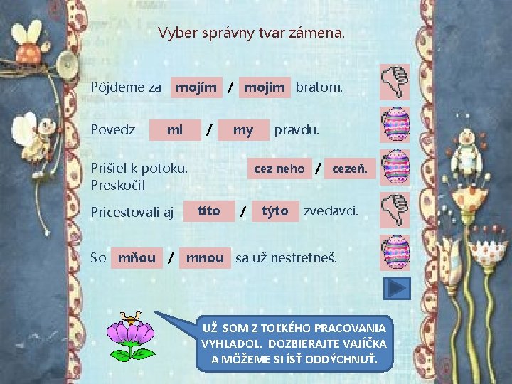 Vyber správny tvar zámena. Pôjdeme za Povedz mojím / mojim bratom. mi / my