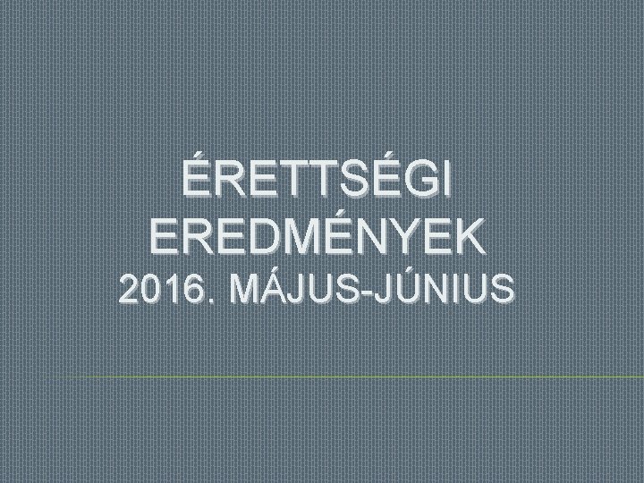 ÉRETTSÉGI EREDMÉNYEK 2016. MÁJUS-JÚNIUS 