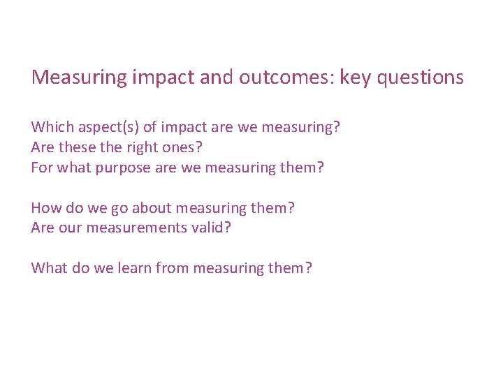 Measuring impact and outcomes: key questions Which aspect(s) of impact are we measuring? Are