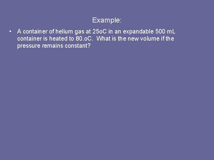 Example: • A container of helium gas at 25 o. C in an expandable