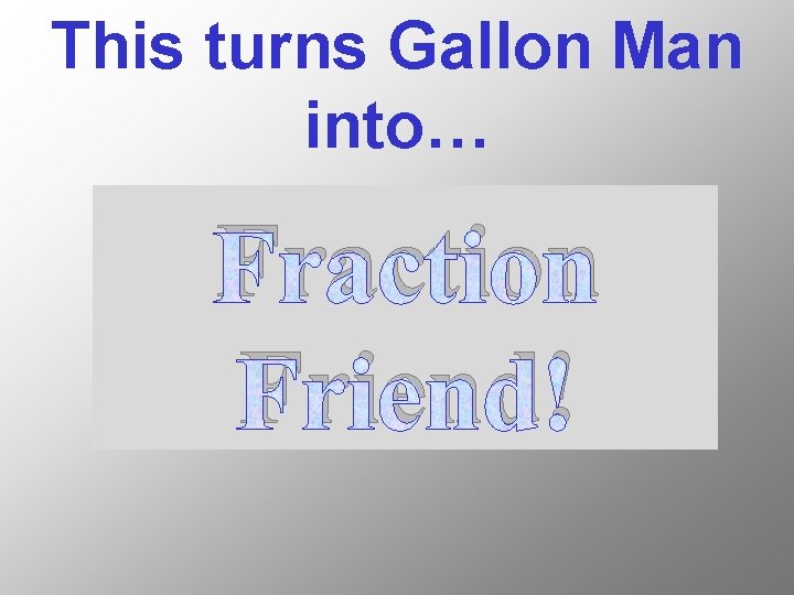 This turns Gallon Man into… Fraction Friend! 
