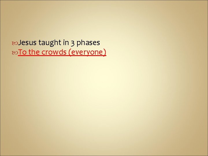  Jesus taught in 3 phases To the crowds (everyone) 