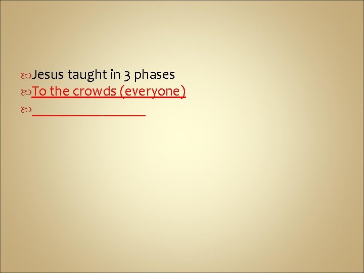  Jesus taught in 3 phases To the crowds (everyone) ________ 