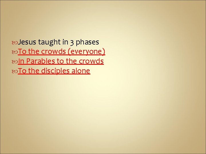  Jesus taught in 3 phases To the crowds (everyone) In Parables to the