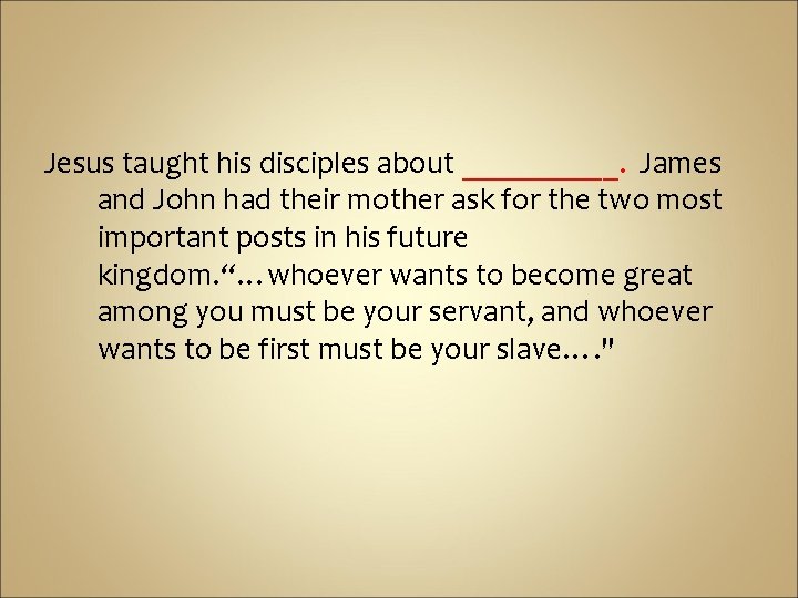 Jesus taught his disciples about _____. James and John had their mother ask for