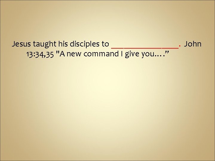 Jesus taught his disciples to ________. John 13: 34, 35 "A new command I