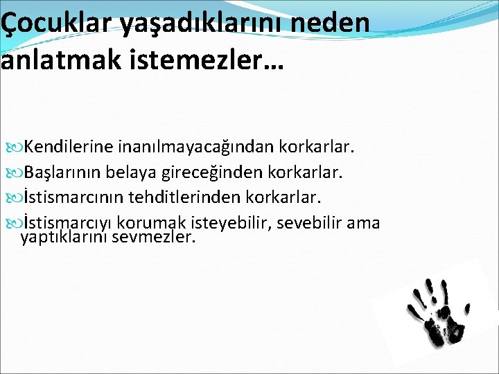 Çocuklar yaşadıklarını neden anlatmak istemezler… Kendilerine inanılmayacağından korkarlar. Başlarının belaya gireceğinden korkarlar. İstismarcının tehditlerinden