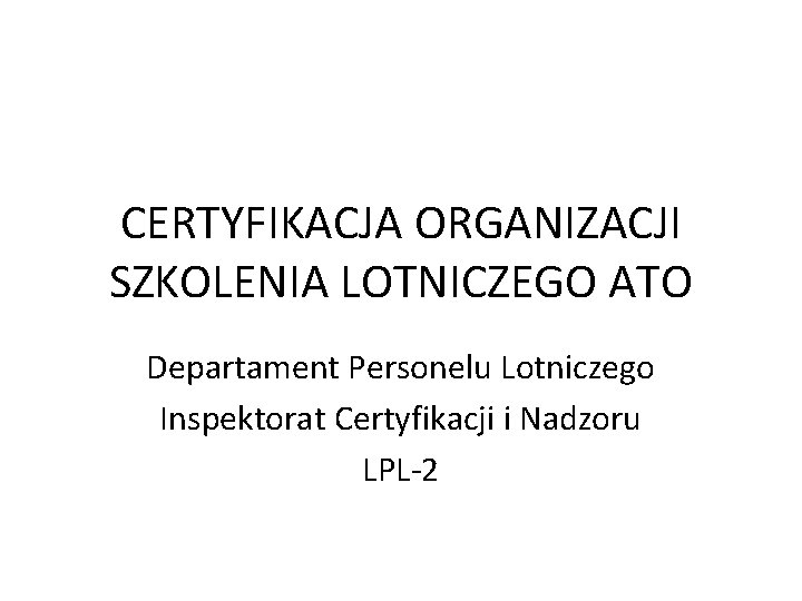 CERTYFIKACJA ORGANIZACJI SZKOLENIA LOTNICZEGO ATO Departament Personelu Lotniczego Inspektorat Certyfikacji i Nadzoru LPL-2 