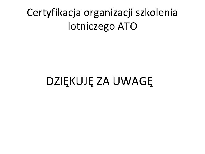 Certyfikacja organizacji szkolenia lotniczego ATO DZIĘKUJĘ ZA UWAGĘ 