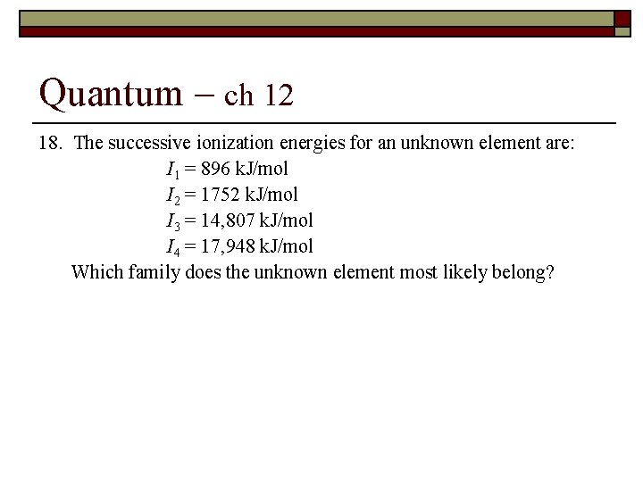 Quantum – ch 12 18. The successive ionization energies for an unknown element are: