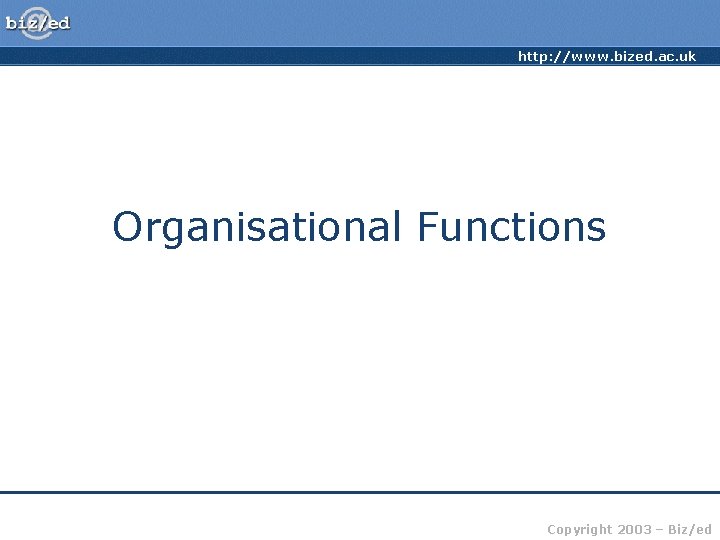 http: //www. bized. ac. uk Organisational Functions Copyright 2003 – Biz/ed 