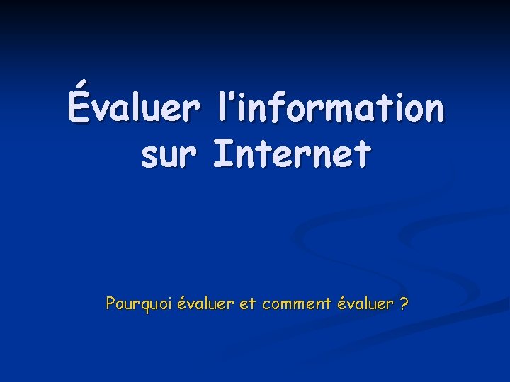 Évaluer l’information sur Internet Pourquoi évaluer et comment évaluer ? 