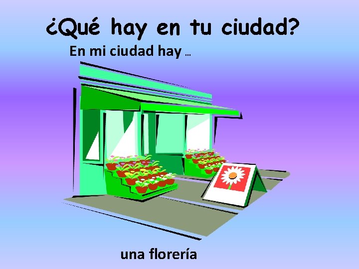 ¿Qué hay en tu ciudad? En mi ciudad hay … una florería 