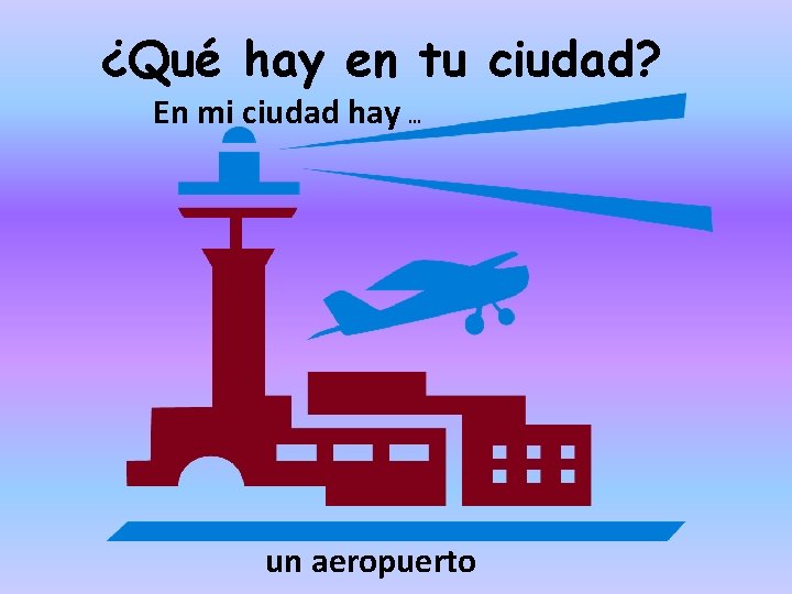 ¿Qué hay en tu ciudad? En mi ciudad hay … un aeropuerto 