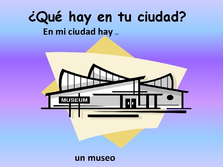 ¿Qué hay en tu ciudad? En mi ciudad hay … un museo 