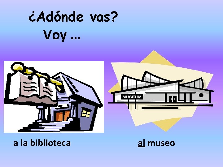 ¿Adónde vas? Voy … a la biblioteca al museo 