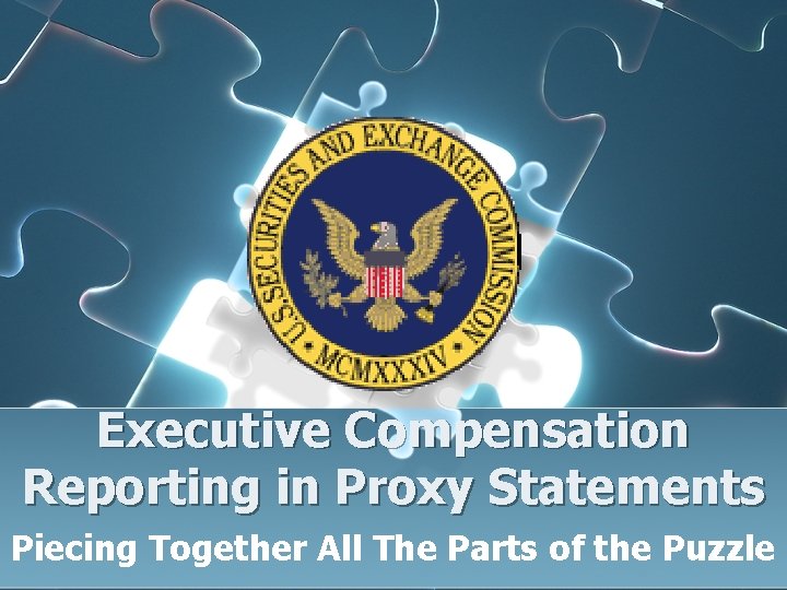 Executive Compensation Reporting in Proxy Statements Piecing Together All The Parts of the Puzzle