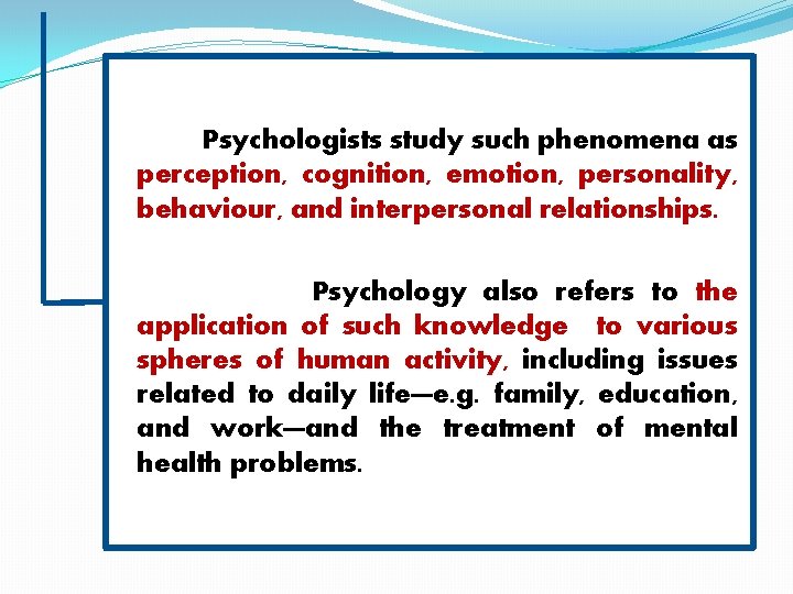 Psychologists study such phenomena as perception, cognition, emotion, personality, behaviour, and interpersonal relationships. Psychology