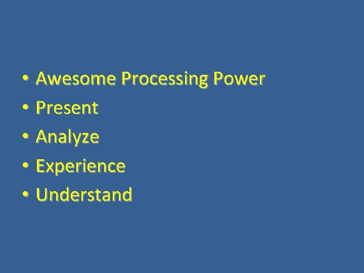  • Awesome Processing Power • Present • Analyze • Experience • Understand 