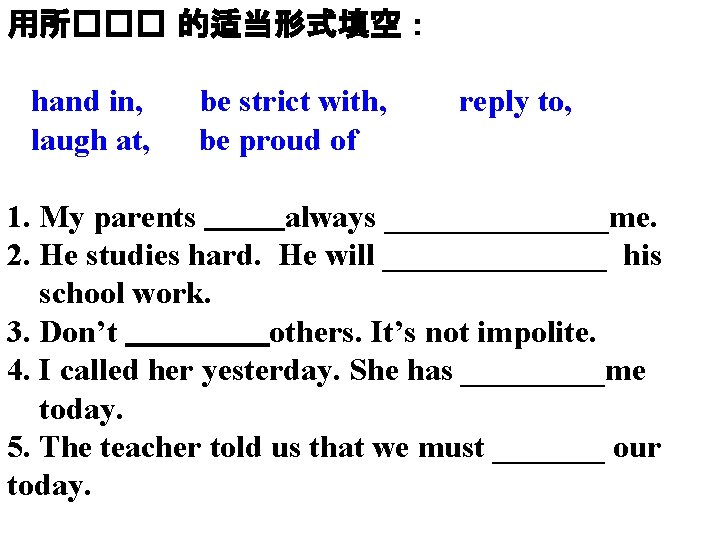 用所��� 的适当形式填空： hand in, laugh at, be strict with, be proud of reply to,