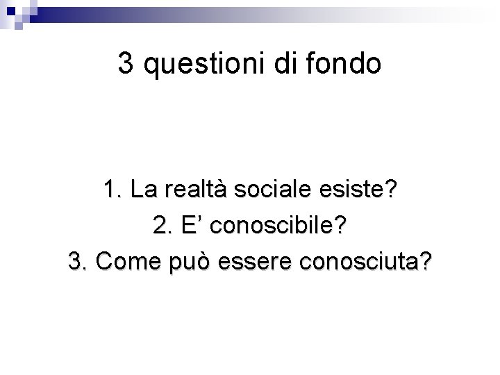 3 questioni di fondo 1. La realtà sociale esiste? 2. E’ conoscibile? 3. Come