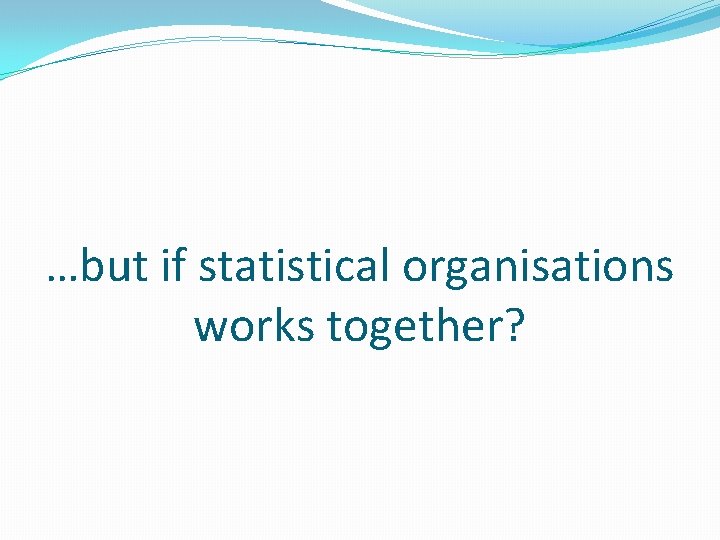 …but if statistical organisations works together? 