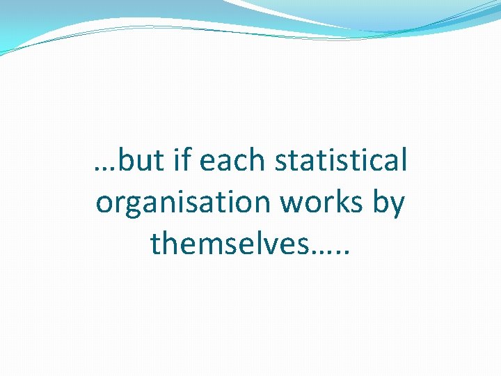 …but if each statistical organisation works by themselves…. . 