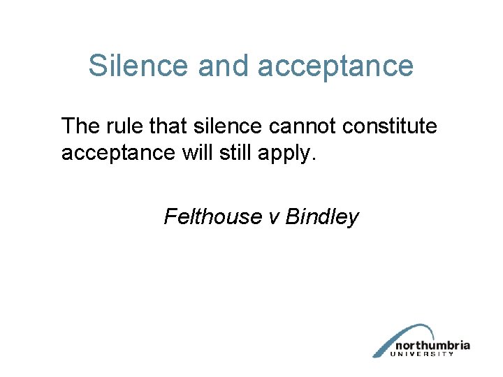 Silence and acceptance The rule that silence cannot constitute acceptance will still apply. Felthouse