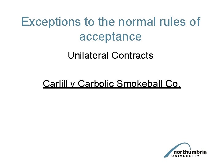 Exceptions to the normal rules of acceptance Unilateral Contracts Carlill v Carbolic Smokeball Co.