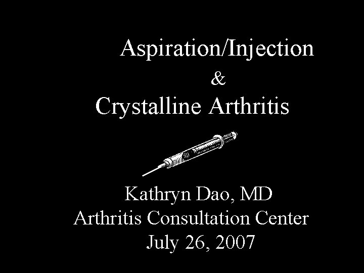 Aspiration/Injection & Crystalline Arthritis Kathryn Dao, MD Arthritis Consultation Center July 26, 2007 