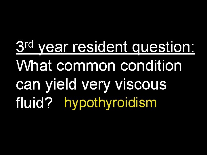 rd 3 year resident question: What common condition can yield very viscous fluid? hypothyroidism