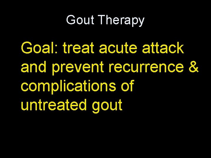 Gout Therapy Goal: treat acute attack and prevent recurrence & complications of untreated gout