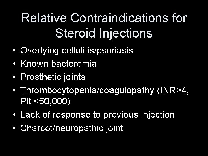 Relative Contraindications for Steroid Injections • • Overlying cellulitis/psoriasis Known bacteremia Prosthetic joints Thrombocytopenia/coagulopathy