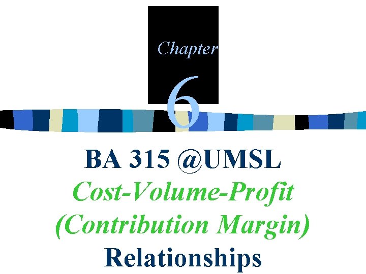 Chapter 6 BA 315 @UMSL Cost-Volume-Profit (Contribution Margin) Relationships 