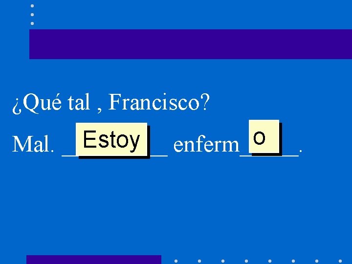 ¿Qué tal , Francisco? o Estoy enferm_____. Mal. _____ 