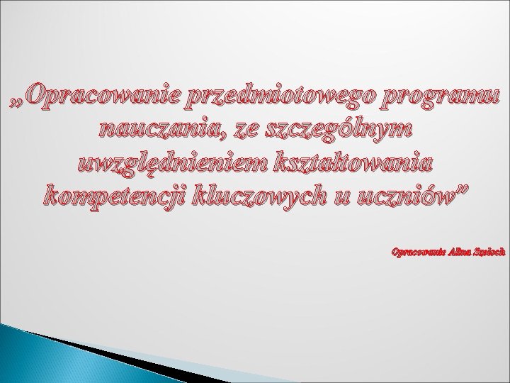 „Opracowanie przedmiotowego programu nauczania, ze szczególnym uwzględnieniem kształtowania kompetencji kluczowych u uczniów” Opracowanie Alina