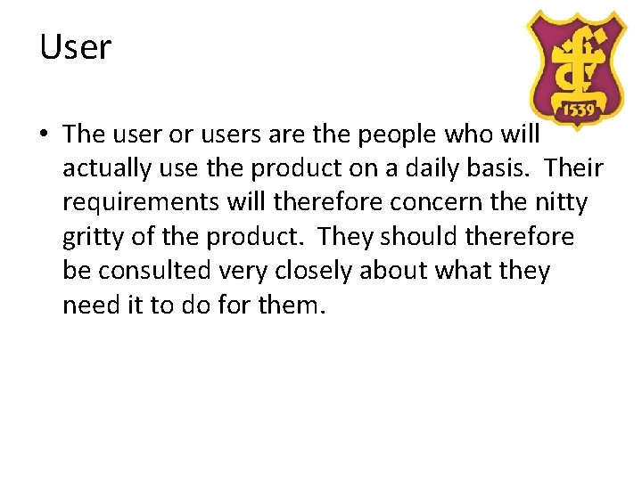 User • The user or users are the people who will actually use the