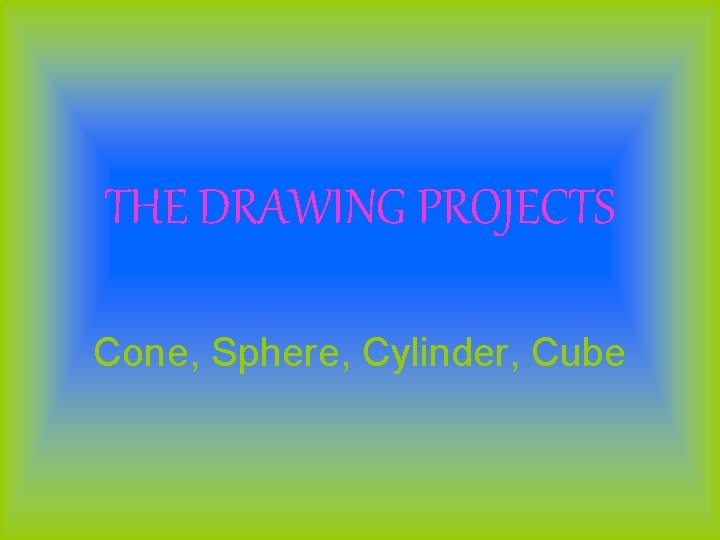 THE DRAWING PROJECTS Cone, Sphere, Cylinder, Cube 