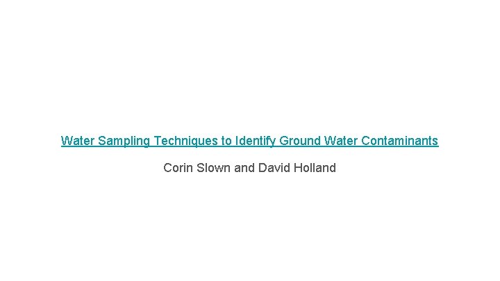 Water Sampling Techniques to Identify Ground Water Contaminants Corin Slown and David Holland 
