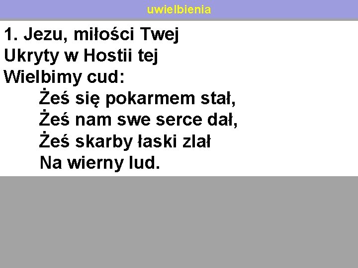 uwielbienia 1. Jezu, miłości Twej Ukryty w Hostii tej Wielbimy cud: Żeś się pokarmem