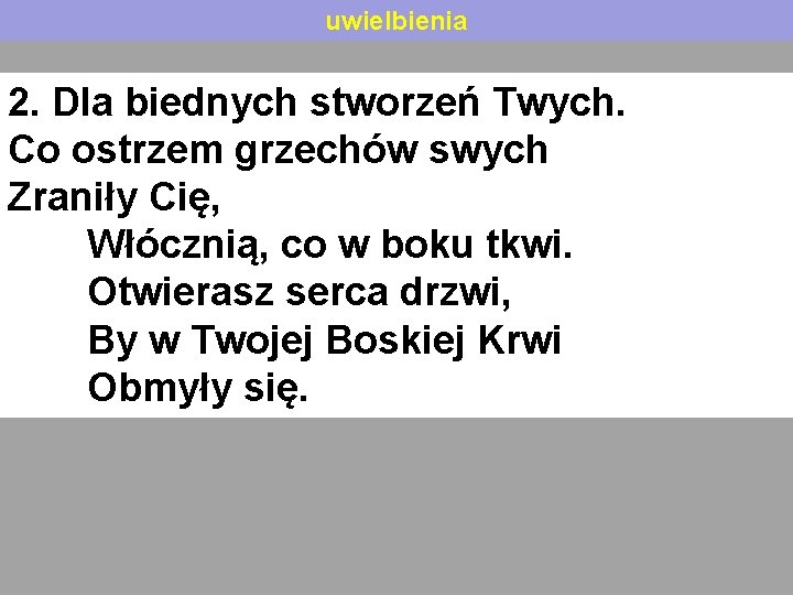 uwielbienia 2. Dla biednych stworzeń Twych. Co ostrzem grzechów swych Zraniły Cię, Włócznią, co