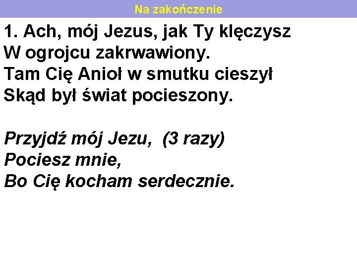 Na zakończenie 1. Ach, mój Jezus, jak Ty klęczysz W ogrojcu zakrwawiony. Tam Cię