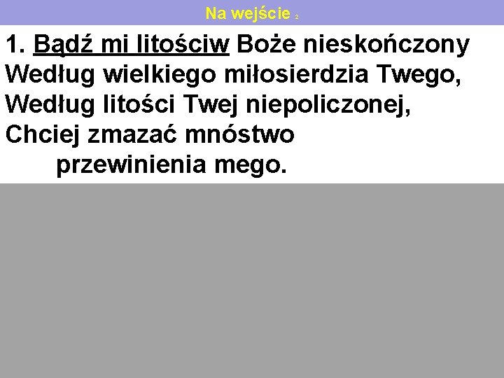 Na wejście 2 1. Bądź mi litościw Boże nieskończony Według wielkiego miłosierdzia Twego, Według