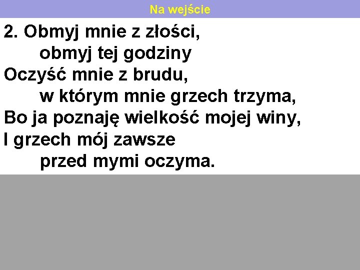 Na wejście 2. Obmyj mnie z złości, obmyj tej godziny Oczyść mnie z brudu,