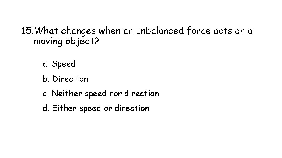 15. What changes when an unbalanced force acts on a moving object? a. Speed