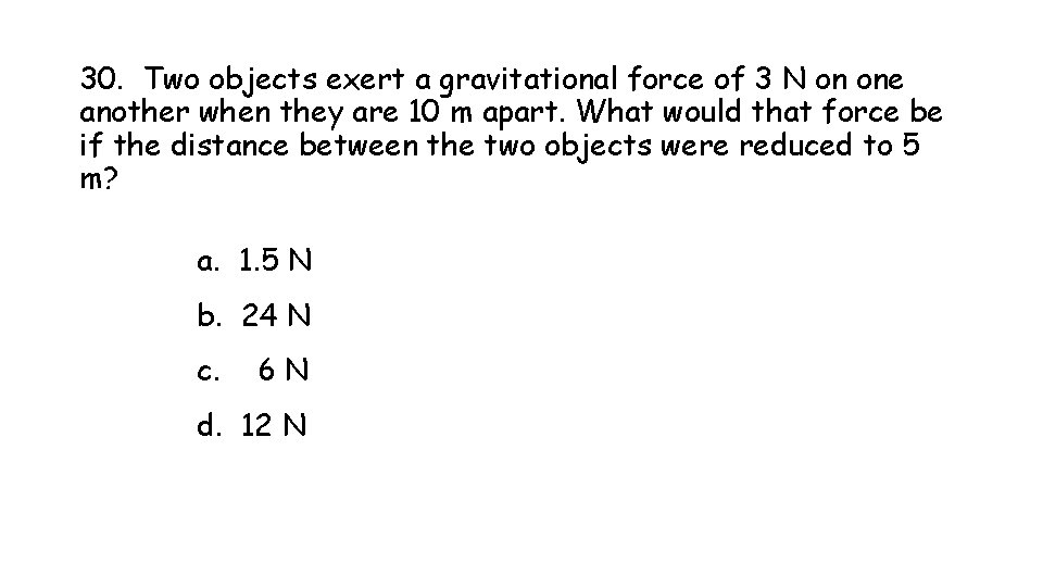 30. Two objects exert a gravitational force of 3 N on one another when