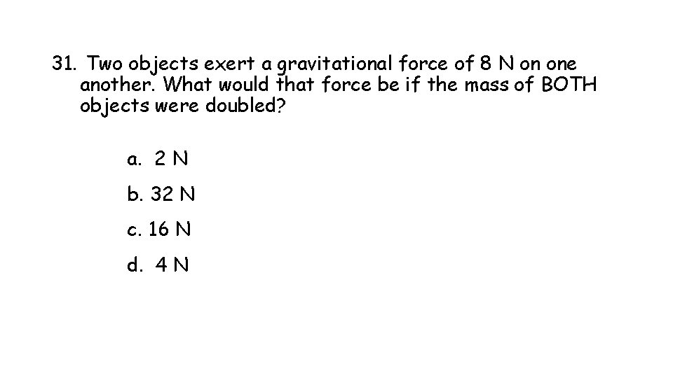 31. Two objects exert a gravitational force of 8 N on one another. What